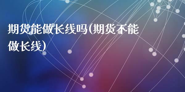 期货能做长线吗(期货不能做长线)_https://www.shunyec.com_期货走势_第1张