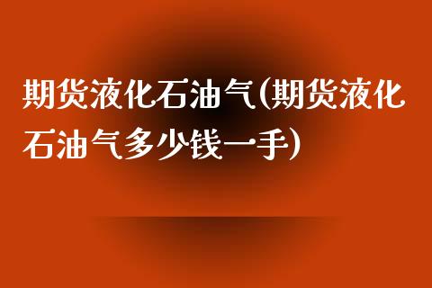 期货液化石油气(期货液化石油气多少钱一手)_https://www.shunyec.com_期货平台_第1张