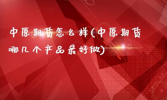 中原期货怎么样(中原期货哪几个产品最好做)_https://www.shunyec.com_股票基金_第1张