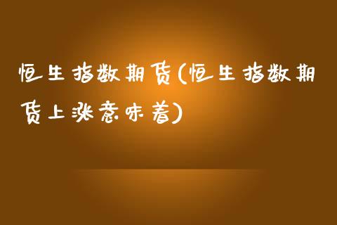 恒生指数期货(恒生指数期货上涨意味着)_https://www.shunyec.com_股票基金_第1张