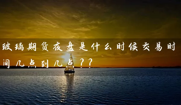 玻璃期货夜盘是什么时候交易时间几点到几点？？_https://www.shunyec.com_股票基金_第1张