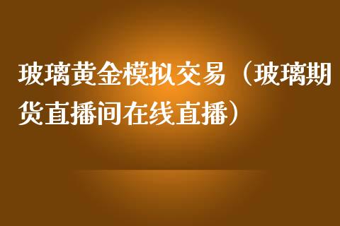 玻璃黄金模拟交易（玻璃期货直播间在线直播）_https://www.shunyec.com_期货走势_第1张