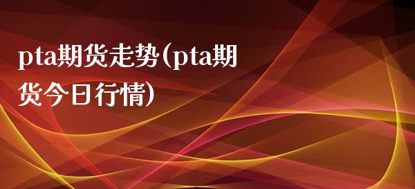 pta期货走势(pta期货今日行情)_https://www.shunyec.com_股票基金_第1张