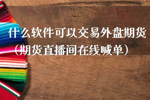 什么软件可以交易外盘期货（期货直播间在线喊单）_https://www.shunyec.com_期货走势_第1张