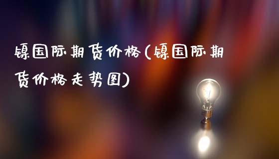 镍国际期货价格(镍国际期货价格走势图)_https://www.shunyec.com_期货平台_第1张