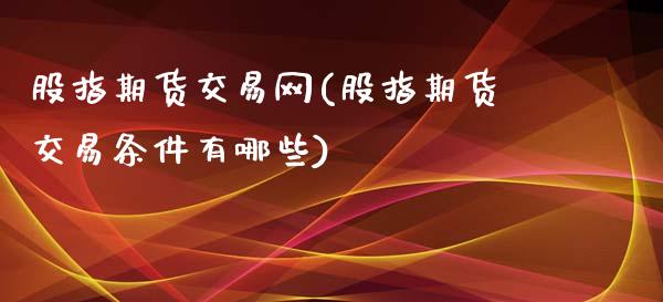 股指期货交易网(股指期货交易条件有哪些)_https://www.shunyec.com_期货走势_第1张