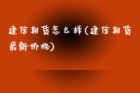 建信期货怎么样(建信期货最新价格)_https://www.shunyec.com_股票基金_第1张