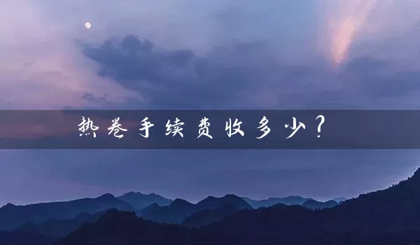 热卷手续费收多少？_https://www.shunyec.com_期货走势_第1张