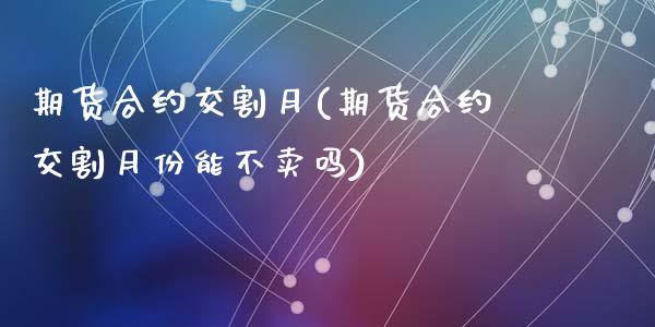 期货合约交割月(期货合约交割月份能不卖吗)_https://www.shunyec.com_期货平台_第1张