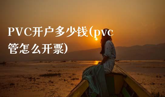 PVC开户多少钱(pvc管怎么开票)_https://www.shunyec.com_股票基金_第1张