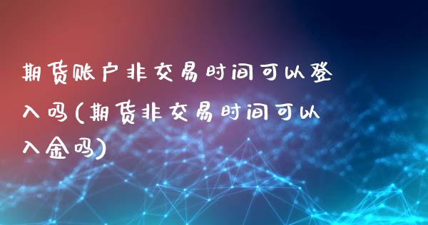 期货账户非交易时间可以登入吗(期货非交易时间可以入金吗)_https://www.shunyec.com_期货百科_第1张