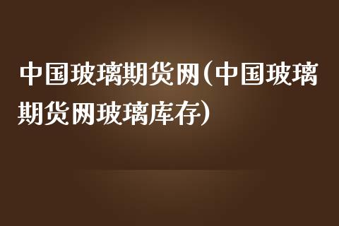 中国玻璃期货网(中国玻璃期货网玻璃库存)_https://www.shunyec.com_期货百科_第1张