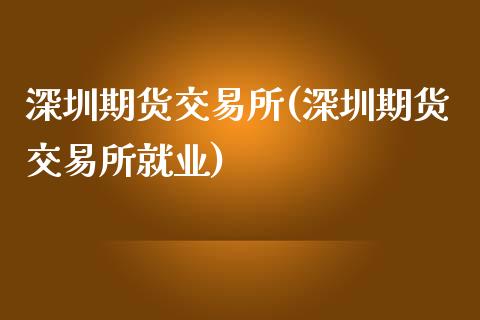 深圳期货交易所(深圳期货交易所就业)_https://www.shunyec.com_期货资讯_第1张