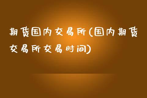 期货国内交易所(国内期货交易所交易时间)_https://www.shunyec.com_期货走势_第1张