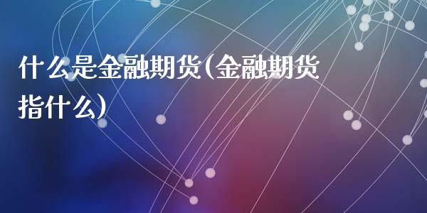 什么是金融期货(金融期货指什么)_https://www.shunyec.com_期货资讯_第1张