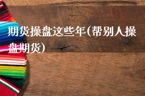 期货操盘这些年(帮别人操盘期货)_https://www.shunyec.com_期货平台_第1张