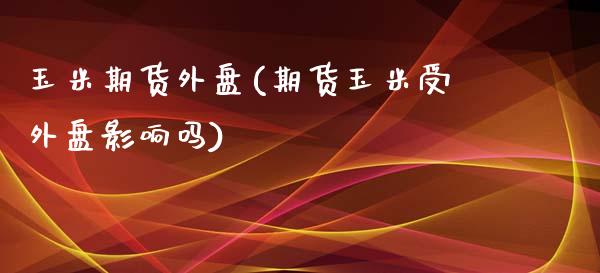 玉米期货外盘(期货玉米受外盘影响吗)_https://www.shunyec.com_期货资讯_第1张