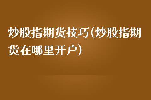 炒股指期货技巧(炒股指期货在哪里开户)_https://www.shunyec.com_期货走势_第1张