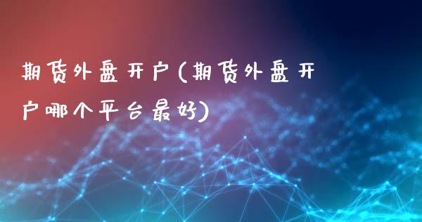 期货外盘开户(期货外盘开户哪个平台最好)_https://www.shunyec.com_股票基金_第1张