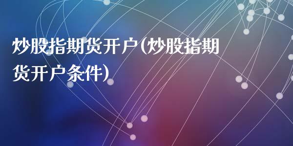 炒股指期货开户(炒股指期货开户条件)_https://www.shunyec.com_期货走势_第1张