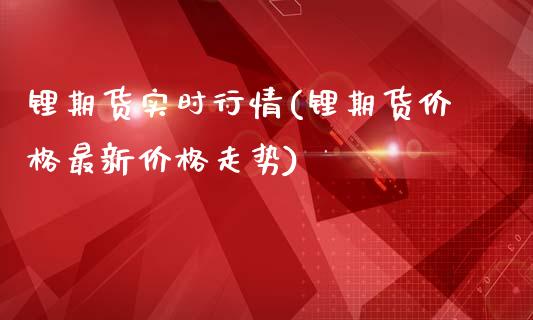 锂期货实时行情(锂期货价格最新价格走势)_https://www.shunyec.com_期货资讯_第1张