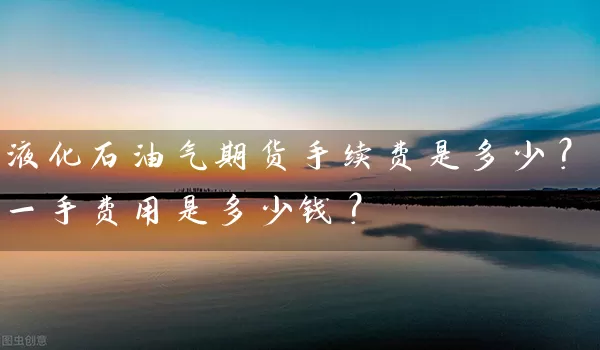 液化石油气期货手续费是多少？一手费用是多少钱？_https://www.shunyec.com_期货资讯_第1张