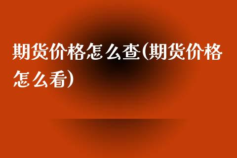 期货价格怎么查(期货价格怎么看)_https://www.shunyec.com_股票基金_第1张