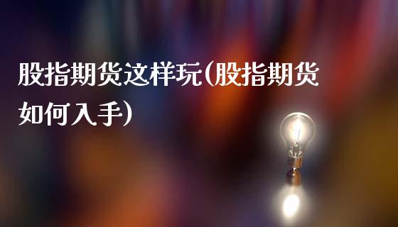 股指期货这样玩(股指期货如何入手)_https://www.shunyec.com_期货平台_第1张