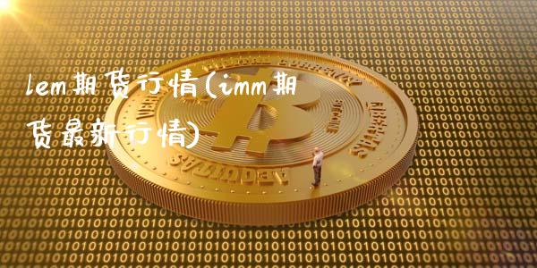 lem期货行情(imm期货最新行情)_https://www.shunyec.com_期货平台_第1张