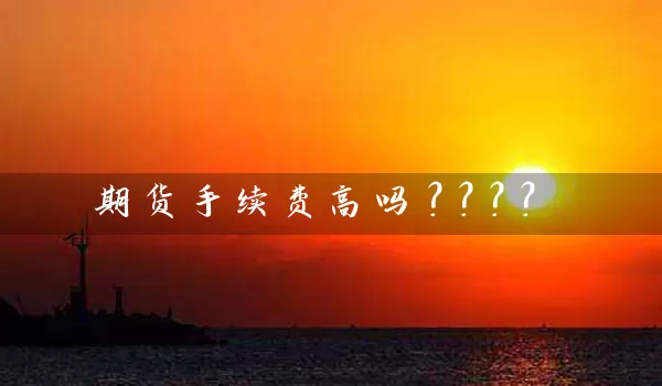 期货手续费高吗？？？？_https://www.shunyec.com_股票基金_第1张