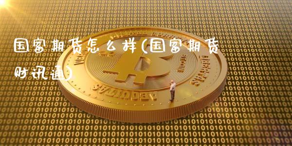 国富期货怎么样(国富期货财讯通)_https://www.shunyec.com_期货资讯_第1张