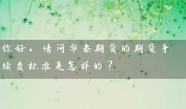 你好，请问华泰期货的期货手续费标准是怎样的？_https://www.shunyec.com_期货资讯_第1张