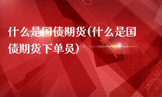 什么是国债期货(什么是国债期货下单员)_https://www.shunyec.com_期货平台_第1张