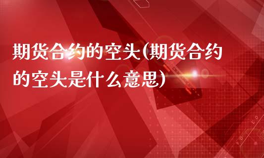 期货合约的空头(期货合约的空头是什么意思)_https://www.shunyec.com_期货资讯_第1张