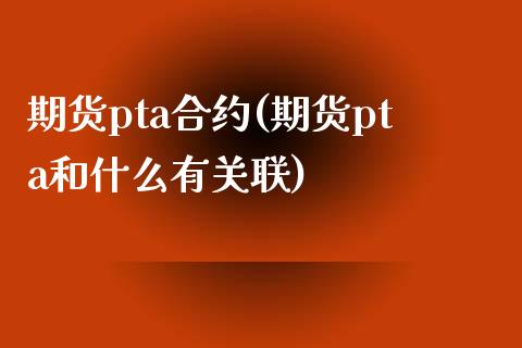 期货pta合约(期货pta和什么有关联)_https://www.shunyec.com_期货走势_第1张