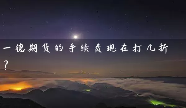 一德期货的手续费现在打几折？_https://www.shunyec.com_期货百科_第1张