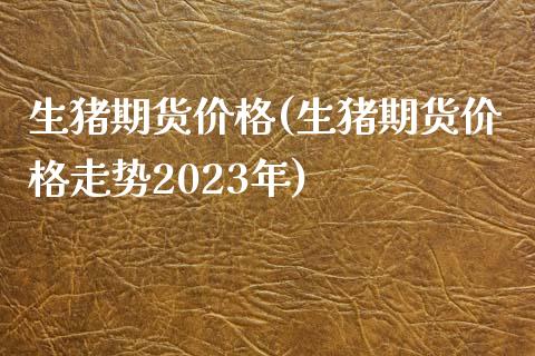 生猪期货价格(生猪期货价格走势2023年)_https://www.shunyec.com_期货平台_第1张