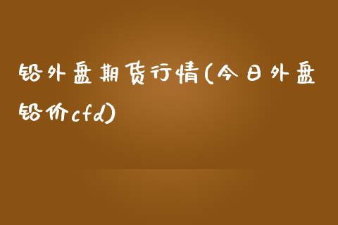 铅外盘期货行情(今日外盘铅价cfd)_https://www.shunyec.com_期货平台_第1张