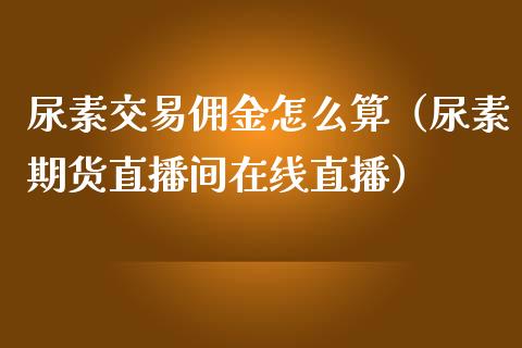 尿素交易佣金怎么算（尿素期货直播间在线直播）_https://www.shunyec.com_期货走势_第1张