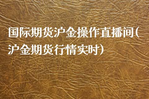 国际期货沪金操作直播间(沪金期货行情实时)_https://www.shunyec.com_期货平台_第1张