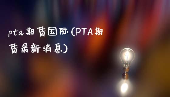 pta期货国际(PTA期货最新消息)_https://www.shunyec.com_股票基金_第1张