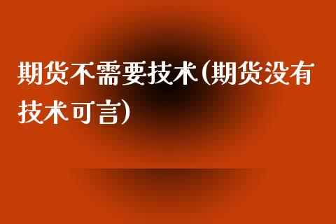 期货不需要技术(期货没有技术可言)_https://www.shunyec.com_期货走势_第1张