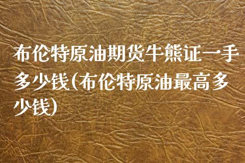 布伦特原油期货牛熊证一手多少钱(布伦特原油最高多少钱)_https://www.shunyec.com_期货平台_第1张