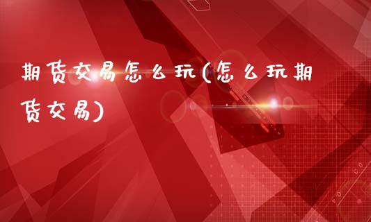 期货交易怎么玩(怎么玩期货交易)_https://www.shunyec.com_期货百科_第1张