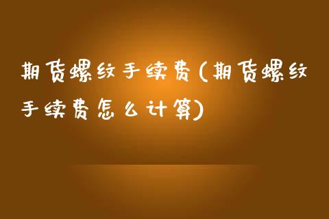 期货螺纹手续费(期货螺纹手续费怎么计算)_https://www.shunyec.com_股票基金_第1张