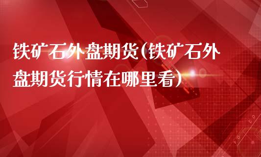 铁矿石外盘期货(铁矿石外盘期货行情在哪里看)_https://www.shunyec.com_期货百科_第1张