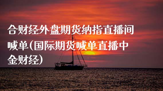 合财经外盘期货纳指直播间喊单(国际期货喊单直播中金财经)_https://www.shunyec.com_股票基金_第1张