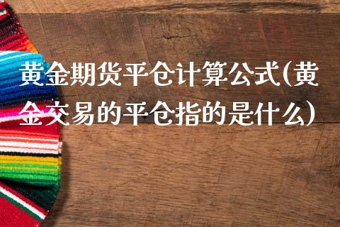 黄金期货平仓计算公式(黄金交易的平仓指的是什么)_https://www.shunyec.com_期货百科_第1张