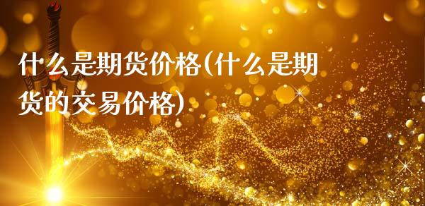 什么是期货价格(什么是期货的交易价格)_https://www.shunyec.com_期货资讯_第1张