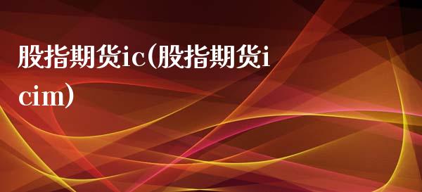 股指期货ic(股指期货icim)_https://www.shunyec.com_期货平台_第1张